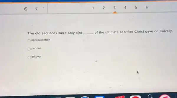 The old sacrifices were only a(n) __ of the ultimate sacrifice Christ gave on Calvary.
approximation
pattern
leftover