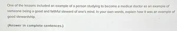 One of the lessons included an example of a person studying to become a medical doctor as an example of
someone being a good and faithful steward of one's mind. In your own words, explain how it was an example of
good stewardship.
(Answer in complete sentences.