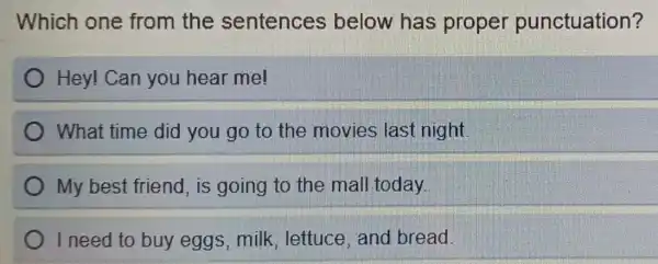 Which one from the sentences below has proper punctuation?
Hey! Can you hear me!
What time did you go to the movies last night.
My best friend , is going to the mall today.
I need to buy eggs, milk , lettuce, and bread.