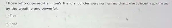Those who opposed -Hamilton's financial policies were northern merchants who believed in government
by the wealthy and powerful.
True
False