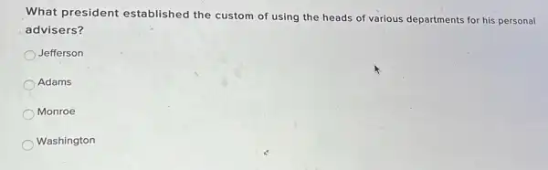 What president established the custom of using the heads of various departments for his personal
advisers?
Jefferson
Adams
Monroe
Washington