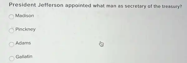 President Jefferson appointed what man as secretary of the treasury?
Madison
Pinckney
Adams
Gallatin