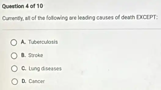 Question 4 of 10
Currently, all of the following are leading causes of death EXCEPT:
A. Tuberculosis
B. Stroke
C. Lung diseases
D. Cancer