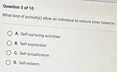 Question 5 of 10
What kind of pursuit(s)allow an individual to restore inner balance.
A. Self-nurturing activities
B. Self-expression
C. Self-actualization
D. Self-esteem