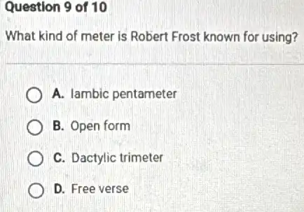 Question 9 of 10
What kind of meter is Robert Frost known for using?
A. lambic pentameter
B. Open form
C. Dactylic trimeter
D. Free verse