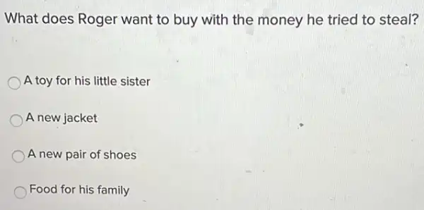 What does Roger want to buy with the money he tried to steal?
A toy for his little sister
A new jacket
A new pair of shoes
Food for his family