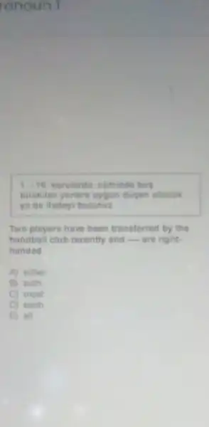 ronoun I
1.-16 sorularda, cumlede bos
birakilan yerlere uygun dusen sôzcük
ya da ifadeyi bulunuz
Two players have been transferred by the
handball club recently and __ are right-
handed
A) either
B both
most
each
all