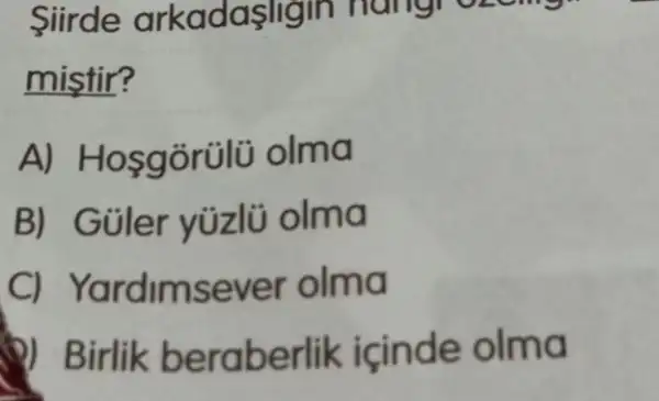 Siirde arkadaşligin nangroze more
mistir?
A) Hosgōrülü olma
B)G üler yüzlü olma
C) Yardimsever olma
eraberlik içinde olma