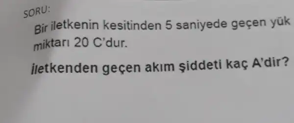 SORU:
Bir iletkenin kesitinden 5 saniyede geçen yük
miktari 20C' C'dur.
iletken len gecen akim siddeti k ac A'dir?