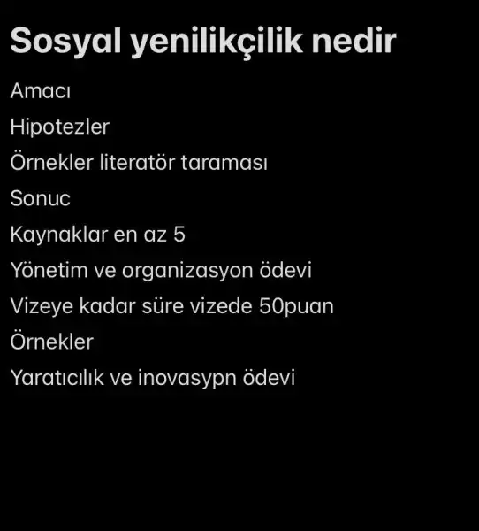 Sosval ve nillkgilik nedir
Amaci
Hipotezler
Ornekler literator taramasi
Sonuc
Kaynaklar en az 5
Yonetim ve organizasyon odevi
Vizeye kadar süre vizede 50puan
Ornekler
Yaraticilik ve inovasypn odevi