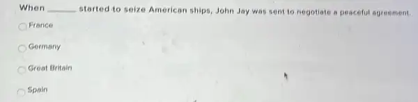 When __ started to seize American ships, John Jay was sent to negotiate a peaceful agreement.
France
Germany
Great Britain
Spain