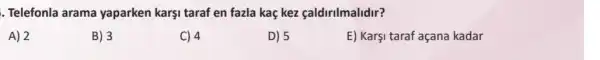 . Telefonla arama yaparken karşi taraf en fazla kaç kez caldirilmalidir?
A) 2
B) 3
C) 4
D) 5
E) Karşi taraf açana kadar