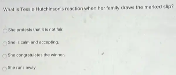 What is Tessie Hutchinson's reaction when her family draws the marked slip?
She protests that it is not fair.
She is calm and accepting.
She congratulates the winner.
She runs away.