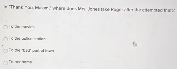 In "Thank You, Ma'am ," where does Mrs Jones take Roger after the attempted theft?
To the movies
To the police station
To the "bad" part of town
To her home