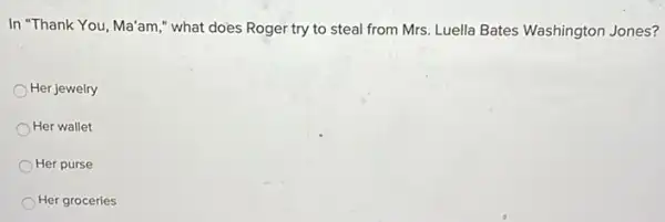 In "Thank You, Ma'am " what does Roger try to steal from Mrs Luella Bates Washington Jones?
Her jewelry
Her wallet
Her purse
Her groceries