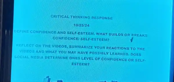 THINKING RESPONSE
102524
DEFINE CONFIDENCE IND SELF-ESTEEM WHAT BUILDS OR BREAKS
CONFIDENCE SELF-ESTEEM?
REFLECT OHINE SUMMARIZE YOUR REACTIONS TO THE
MOEOSAIE THAT YOU MAY HAVEROSSIBLY LEARNED DOES
SOCIAL MEDIC DETERMINE OUES LEVELOF CONFIDENCE OR SELF
ESTEEM?