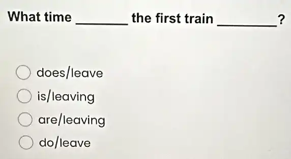 What time __ the first train __ ?
does/leave
is/leaving
are/leaving
do/leave