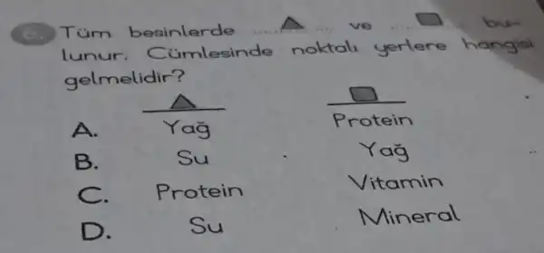 Tüm besinlerde __ ve
lunur . Cümlesinde noktali yerlere
gelmelidir?
A.
Protein
B.
Su
Yag
C.
Protein
Vitamin
D.
Su
Mineral