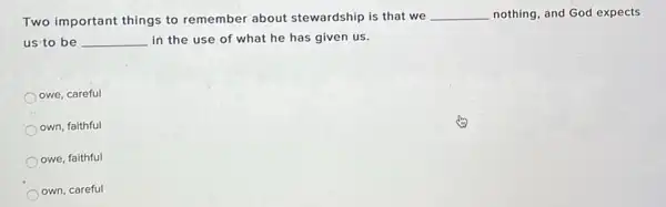 Two important things to remember about stewardship is that we
__ nothing, and God expects
us to be __ in the use of what he has given us.
owe, careful
own, faithful
owe, faithful
own, careful