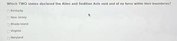 Which TWO states declared the Alien and Sedition Acts void and of no force within their boundaries?
Kentucky
New Jersey
Rhode Island
Virginia
Maryland