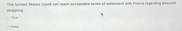 The United States could not reach acceptable terms of settlement with France regarding peaceful
shipping.
OTrue
OFalse