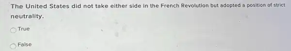 The United States did not take either side in the French Revolution but adopted a position of strict
neutrality.
True
False