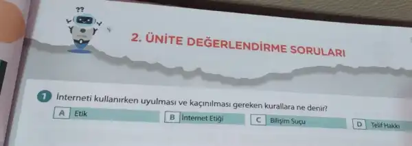 UNITE
DEGERLENDiRME SORULARI
Interneti kullanirken uyulmasi ve kaçinilmasi gereken kurallara ne denir?
A Etik
B internet Etigi
Bilişim Suçu
D Telif Hakki