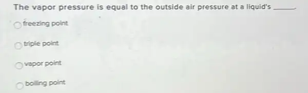 The vapor pressure is equal to the outside air pressure at a liquid's __
freezing point
triple point
vapor point
boiling point