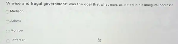 "A wise and frugal government" was the goal that what man , as stated in his inaugural address?
Madison
Adams
Monroe
Jefferson