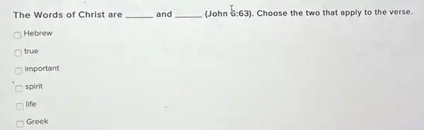 The Words of Christ are __ and __ (John :63). Choose the two that apply to the verse. become
Hebrew
true
important
spirit
life
Greek