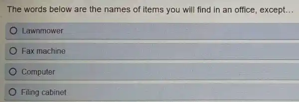 The words below are the names of items you will find in an office, except __
Lawnmower
Fax machine
Computer
Filing cabinet