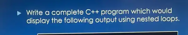 write a complete C++ program which would
display the following output using nested loops.