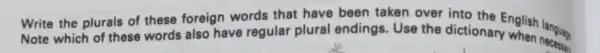 Write the plurals of these foreign words that have been taken over into the English langusg Note which of these words also have regular plural endings. Use the dictionary nglish language