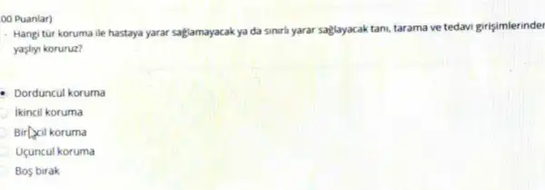 00 Puanlar)
- Hangi tur koruma ile hastaya yarar saglamayacakya da sinuris yarar saglayacak tani.tarama ve tedavi girişimlerinder
yaçliyi koruruz?
Dorduncul koruma
ikincil koruma
Birl cil koruma
Uçuncul koruma
Bos birak