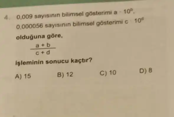 0.000056 sayisinin bilimsel gosterimi
c.10^circ 
olduguna gōre,
(a+b)/(c+d)
işleminin sonucu kaçtir?
A) 15
B) 12
C) 10
D) 8