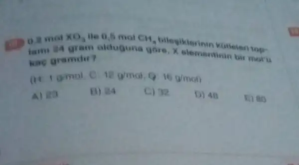 0.2 mol
xO_(2) He 0,5 mol CH_(3)
lami 24 gram olduguna gore X elementinin bir mole
kae gramdir?
10mol
12g/mol 16g/mol
D) 48
E) 80
A) 20
B) 24
C) 32