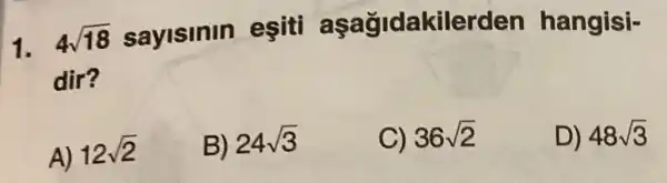 1. 4sqrt (18) saylsinin esiti aşağidakilero len hangisi-
dir?
A) 12sqrt (2)
B) 24sqrt (3)
C) 36sqrt (2)
D) 48sqrt (3)