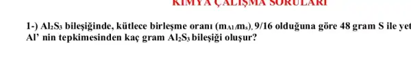 1-) Al_(2)S_(3) bilegiginde, kütlece birleşme orani (m_(Al)/m_(s)),9/16 olduguna gõre 48 gram S ile yet
Al' nin tepkimesinden kaç gram Al_(2)S_(3) bileşigi oluşur?