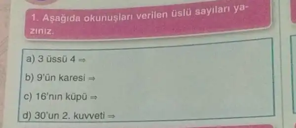 1. Asagida okunuslari verilen úslủ sayilari ya-
ziniz.
a) 3issacute (u)4Longrightarrow 
b) 9'acute (u)n karesiLongrightarrow 
C) 16'ninktilde (u)pddot (u)Longrightarrow 
d) 30'un2. kuvvetiLongrightarrow