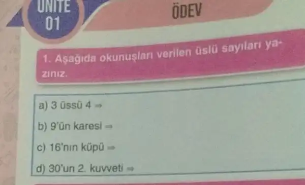 1. Asagida okunuslari verilen uslü sayilari ya-
ziniz.
a) 3hat (u)sstilde (u)4Longrightarrow 
b) 9'tilde (u)n karesiLongrightarrow 
C) 16'ninktilde (u)ptilde (u)Longrightarrow 
d) 30'un2. kuvvetiLongrightarrow