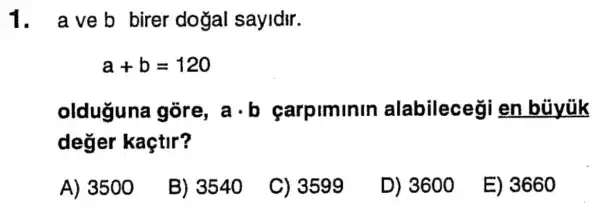 1. aveb birer doğal sayidir.
a+b=120
olduguna góre, acdot b carpiminin alabileceği en bủyúk
deger kaçtir?
A) 3500
B) 3540
C) 3599
D) 3600
E) 3660