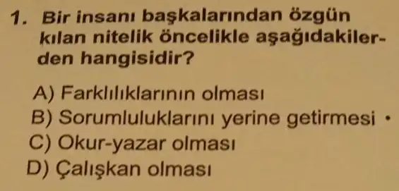 1. Bir insani baskalarindan
kilan nitelik oncelikle aşağidakiler-
den hangisidir?
A) Farklilikla rinin olmasi
B) Sorumluluk arini yerine getirmesi -
C) Okur-yazar olmasi
D) Calişkan olmasi