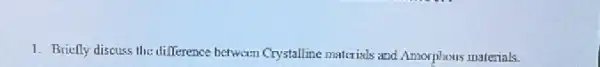 1. Brielly discuss the difference between Crystalline matrials and Amorphons materials.