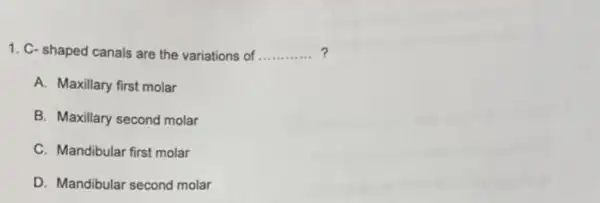 1. C- shaped canals are the variations of __
A. Maxillary first molar
B. Maxillary second molar
C. Mandibular first molar
D. Mandibular second molar