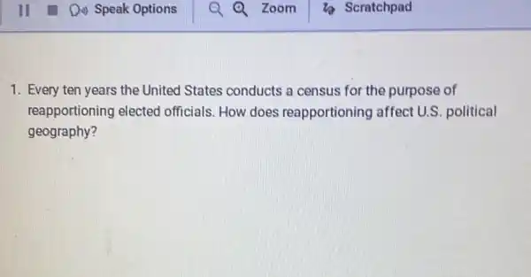 1. Every ten years the United States conducts a census for the purpose of
reapportioning elected officials. How does reapportioning affect U.S. political
geography?