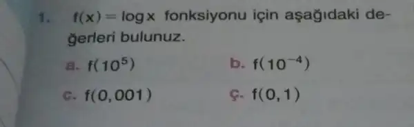 1. f(x)=logx fonksiyonu için aşağidaki de-
gerleri bulunuz.
a. f(10^5)
b f(10^-4)
f(0,001)
C. f(0,1)