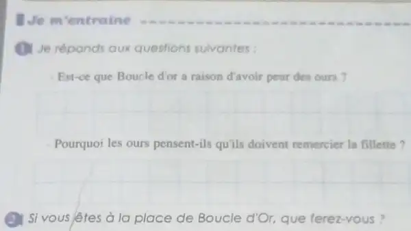 (1) Je reponds Qux questions sulvantes:
Est-ce que Boucle d'or a raison d'avoir peur des ours?
__
Pourquoi les ours pensent-ils qu'ils doivent remercier la fillette?
__
(2) Si vous lêtes à la place de Boucle d'Or que ferez-vous?