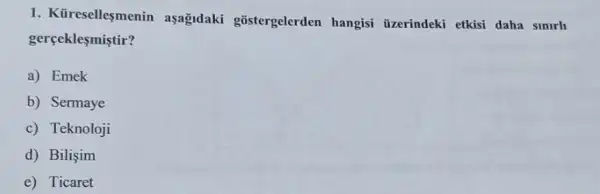 1. Küreselleşmenin aşagadaki gostergelerden hangisi üzerindeki etkisi daha smrh
gerçeklesmistir?
a) Emek
b) Sermaye
c) Teknoloji
d) Bilişim
e) Ticaret