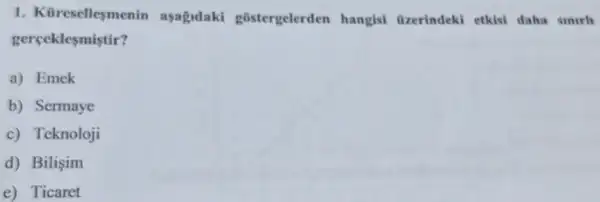 1. Küresellesmenin asagidaki gōstergelerden hangisi tizerindeki etkisi daha simrl
gerceklesmistir?
a) Emek
b) Sermaye
c) Teknoloji
d) Bilişim
e) Ticaret