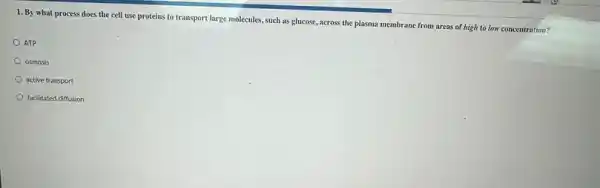 1. By what process does the cell use proteins to transport large molecules, such as glucose ,across the plasma membrane from areas of high to low concentration?
ATP
osmosis
active transport
facilitated diffusion